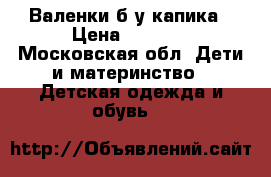 Валенки б/у капика › Цена ­ 1 200 - Московская обл. Дети и материнство » Детская одежда и обувь   